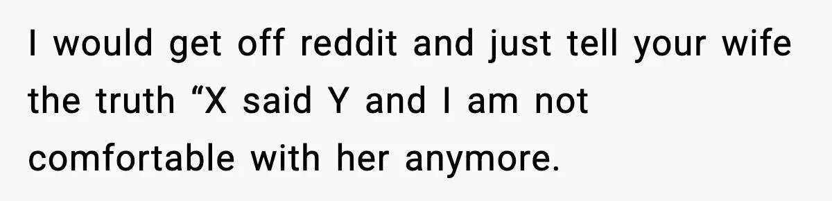Man Says Wife’s Friend Made A Move While She Was Pregnant, Now He’s Worried She Won’t Believe Him I would get off reddit and just tell your wife the truth “X said Y and I am not comfortable with her anymore.
