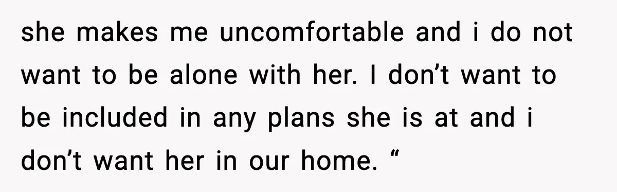 Man Says Wife’s Friend Made A Move While She Was Pregnant, Now He’s Worried She Won’t Believe Him she makes me uncomfortable and i do not want to be alone with her. I don’t want to be included in any plans she is at and i don’t want...