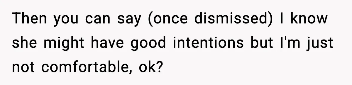 Man Says Wife’s Friend Made A Move While She Was Pregnant, Now He’s Worried She Won’t Believe Him Then you can say (once dismissed) I know she might have good intentions but I'm just not comfortable, ok?
