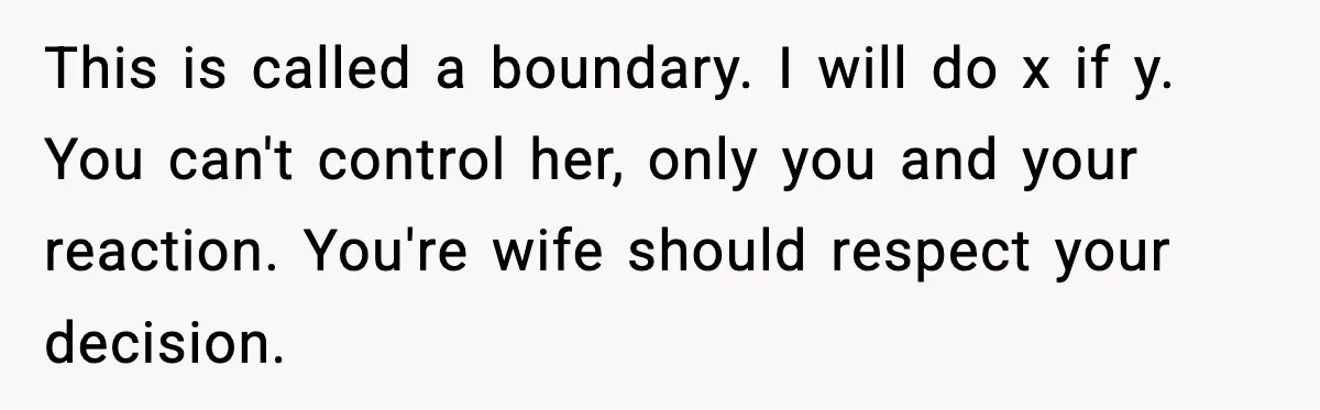 Man Says Wife’s Friend Made A Move While She Was Pregnant, Now He’s Worried She Won’t Believe Him This is called a boundary. I will do x if y. You can't control her, only you and your reaction. You're wife should respect your decision.