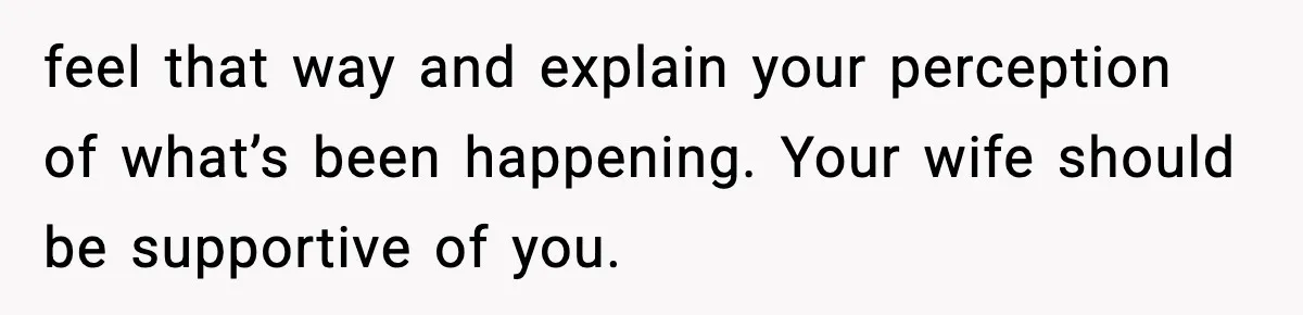Man Says Wife’s Friend Made A Move While She Was Pregnant, Now He’s Worried She Won’t Believe Him feel that way and explain your perception of what’s been happening. Your wife should be supportive of you.