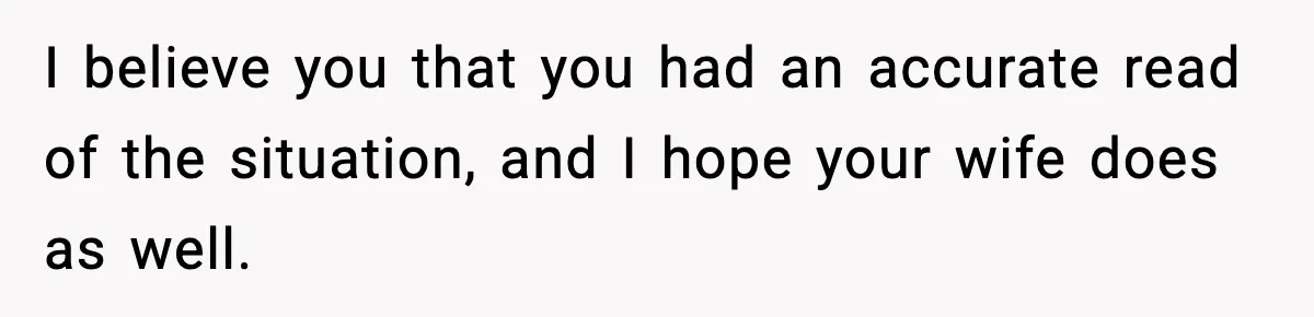 Man Says Wife’s Friend Made A Move While She Was Pregnant, Now He’s Worried She Won’t Believe Him I believe you that you had an accurate read of the situation, and I hope your wife does as well.