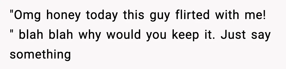 Man Says Wife’s Friend Made A Move While She Was Pregnant, Now He’s Worried She Won’t Believe Him "Omg honey today this guy flirted with me! " blah blah why would you keep it. Just say something