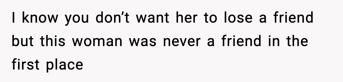 Man Says Wife’s Friend Made A Move While She Was Pregnant, Now He’s Worried She Won’t Believe Him I know you don’t want her to lose a friend but this woman was never a friend in the first place