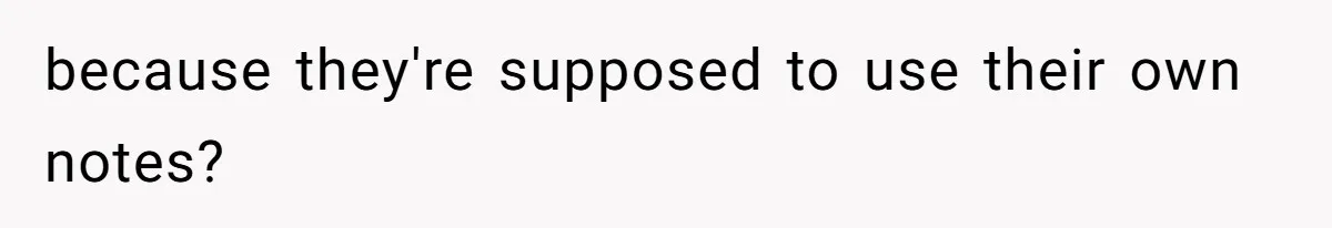 because they're supposed to use their own notes?