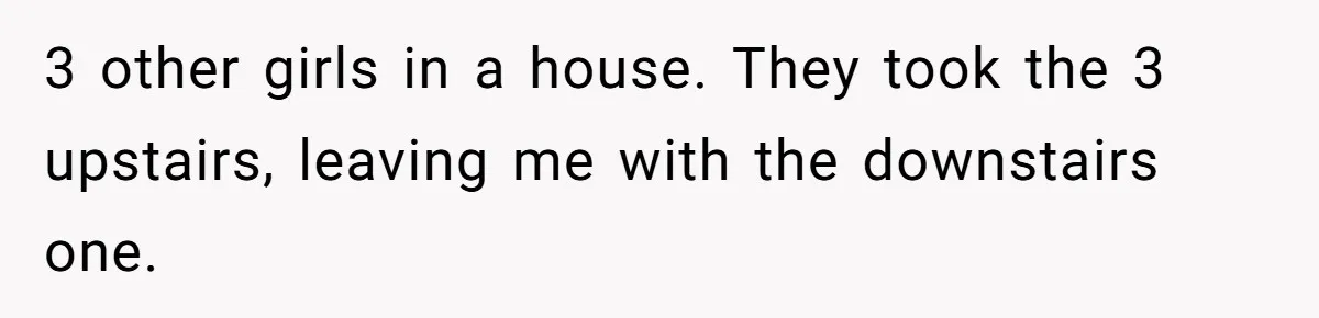 Woman Backs Out Of House Deal Last Minute After Realizing Her “Room” Comes With Public Access 3 other girls in a house. They took the 3 upstairs, leaving me with the downstairs one.