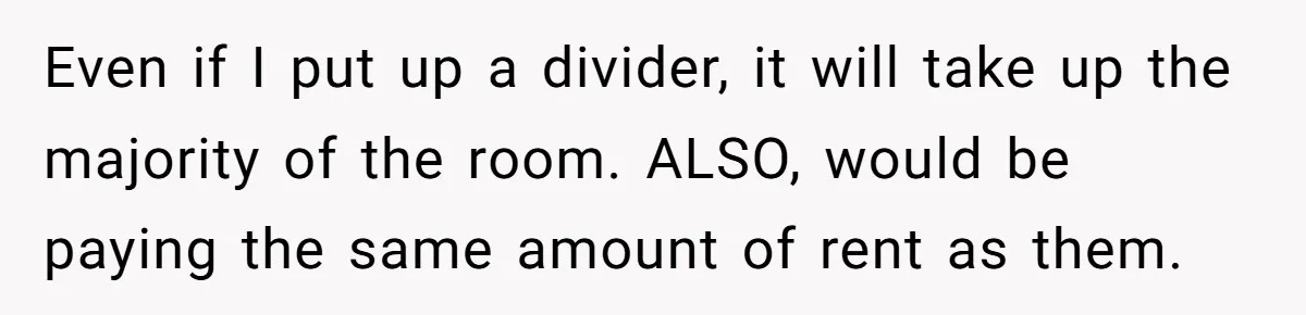 Woman Backs Out Of House Deal Last Minute After Realizing Her “Room” Comes With Public Access Even if I put up a divider, it will take up the majority of the room. ALSO, would be paying the same amount of rent as them.