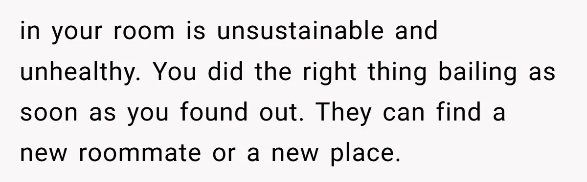 Woman Backs Out Of House Deal Last Minute After Realizing Her “Room” Comes With Public Access in your room is unsustainable and unhealthy. You did the right thing bailing as soon as you found out. They can find a new roommate or a new place.