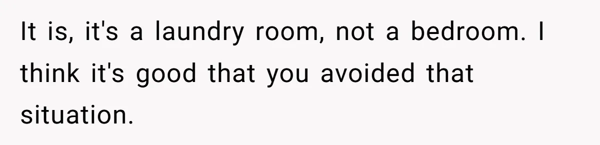 Woman Backs Out Of House Deal Last Minute After Realizing Her “Room” Comes With Public Access It is, it's a laundry room, not a bedroom. I think it's good that you avoided that situation.