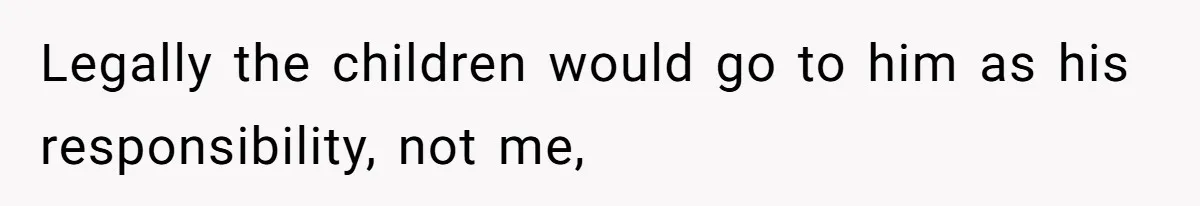 Legally the children would go to him as his responsibility, not me,
