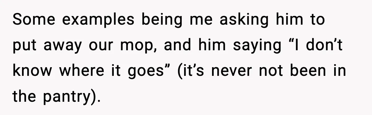 Woman Calls Out Boyfriend’s “I Don’t Know How” Routine, Now He Finally Picks Up The Mop Some examples being me asking him to put away our mop, and him saying “I don’t know where it goes” (it’s never not been in the pantry).