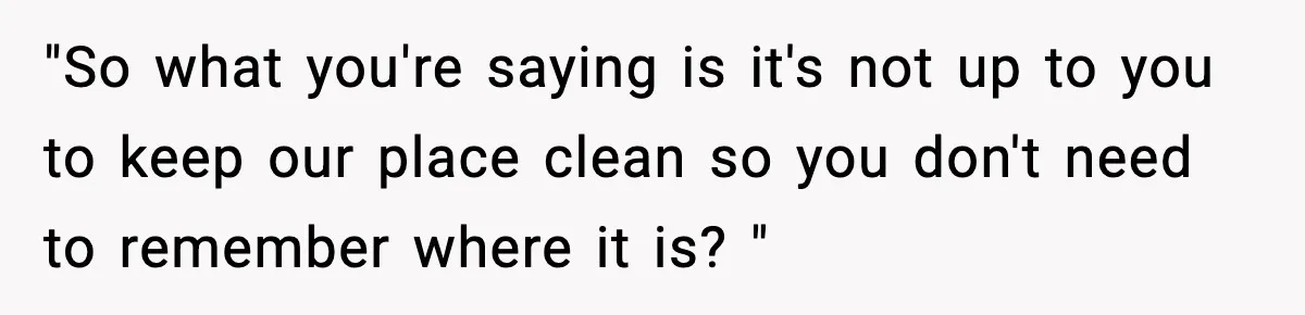 Woman Calls Out Boyfriend’s “I Don’t Know How” Routine, Now He Finally Picks Up The Mop "So what you're saying is it's not up to you to keep our place clean so you don't need to remember where it is? "