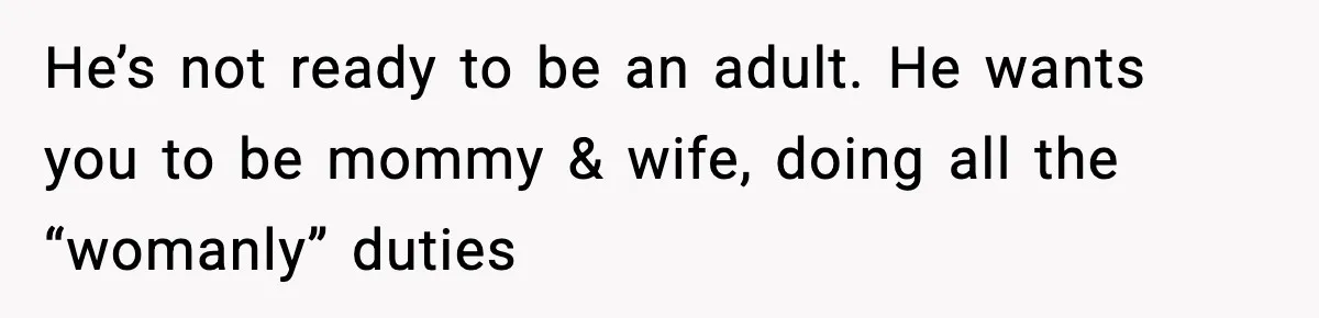Woman Calls Out Boyfriend’s “I Don’t Know How” Routine, Now He Finally Picks Up The Mop He’s not ready to be an adult. He wants you to be mommy & wife, doing all the “womanly” duties