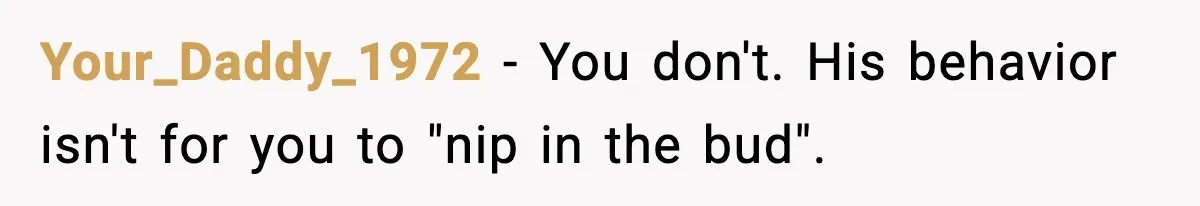 Woman Calls Out Boyfriend’s “I Don’t Know How” Routine, Now He Finally Picks Up The Mop Your_Daddy_1972 − You don't. His behavior isn't for you to "nip in the bud".