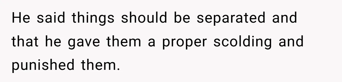 He said things should be separated and that he gave them a proper scolding and punished them.