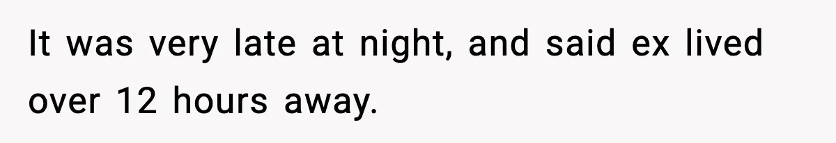 It was very late at night, and said ex lived over 12 hours away.