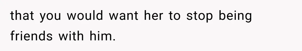 Husband Discovers Wife Hid A Confession Before Their Wedding So Now He’s Filing for Divorce that you would want her to stop being friends with him.