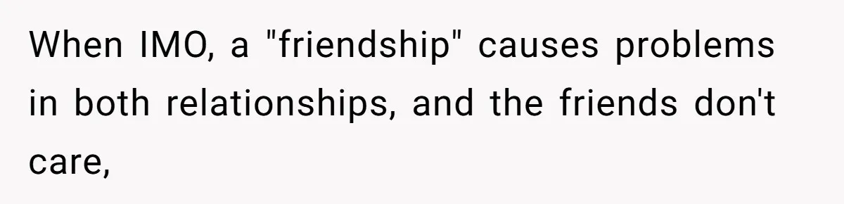 Husband Discovers Wife Hid A Confession Before Their Wedding So Now He’s Filing for Divorce When IMO, a "friendship" causes problems in both relationships, and the friends don't care,