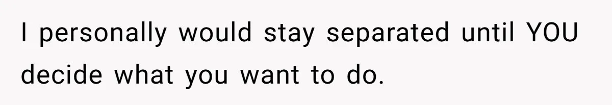 Husband Discovers Wife Hid A Confession Before Their Wedding So Now He’s Filing for Divorce I personally would stay separated until YOU decide what you want to do.