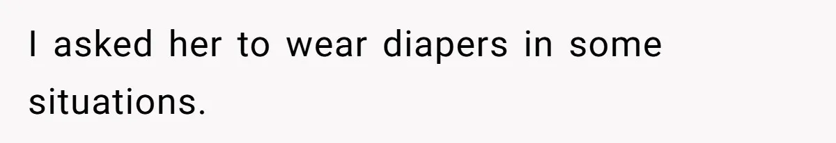 I asked her to wear diapers in some situations.