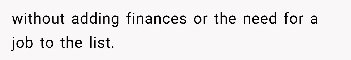 without adding finances or the need for a job to the list.