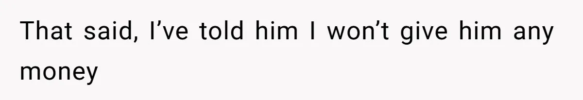 That said, I’ve told him I won’t give him any money