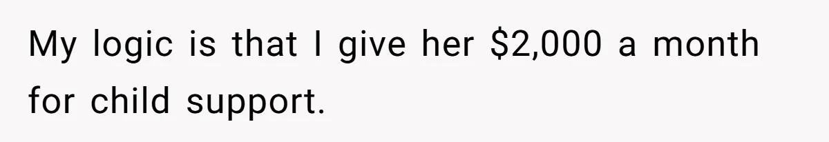 My logic is that I give her $2,000 a month for child support.