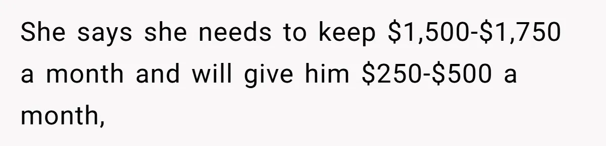 She says she needs to keep $1,500-$1,750 a month and will give him $250-$500 a month,