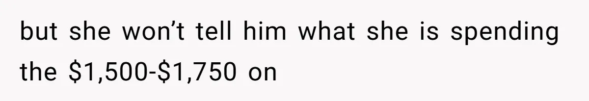 but she won’t tell him what she is spending the $1,500-$1,750 on