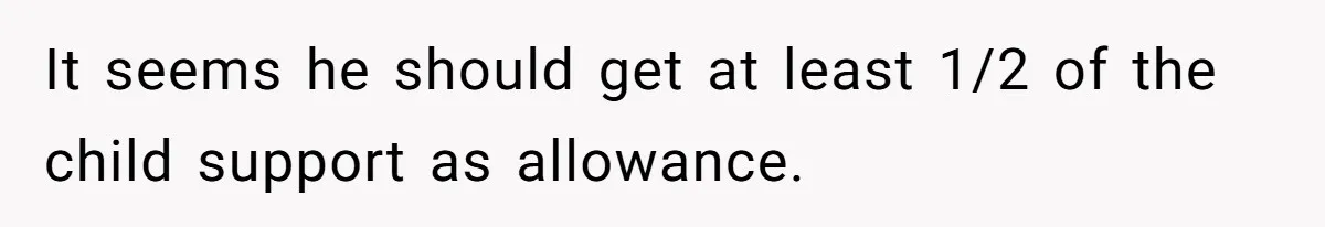 It seems he should get at least 1/2 of the child support as allowance.