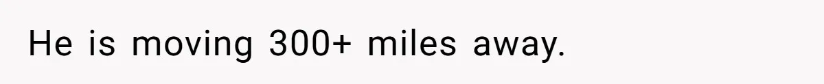 He is moving 300+ miles away.
