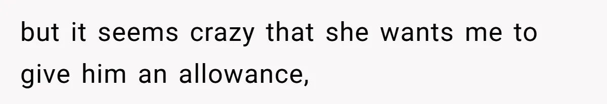 but it seems crazy that she wants me to give him an allowance,