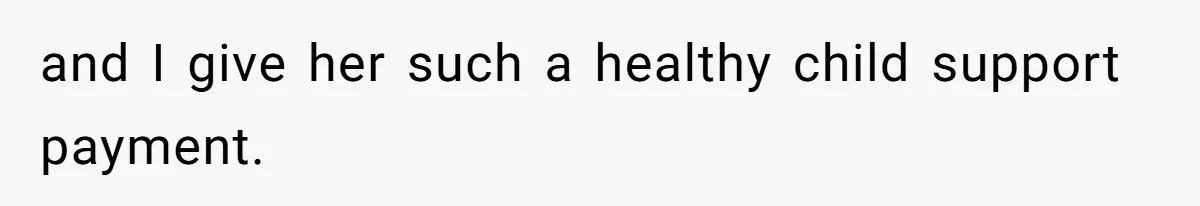 and I give her such a healthy child support payment.