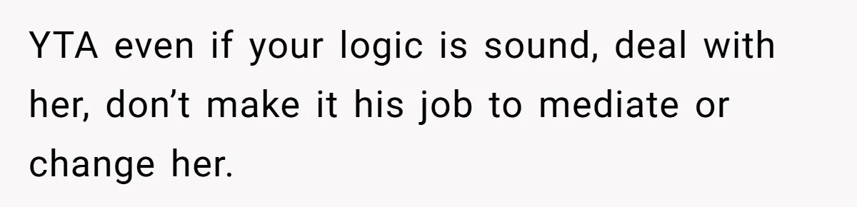YTA even if your logic is sound, deal with her, don’t make it his job to mediate or change her.
