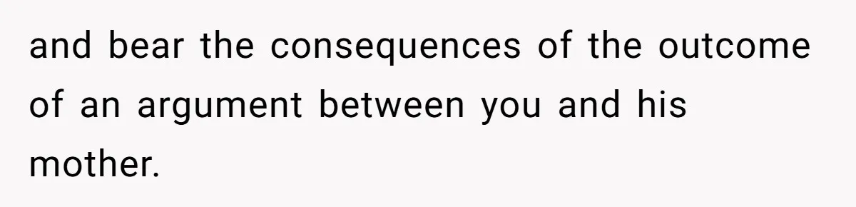 and bear the consequences of the outcome of an argument between you and his mother.