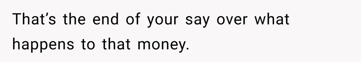 That’s the end of your say over what happens to that money.