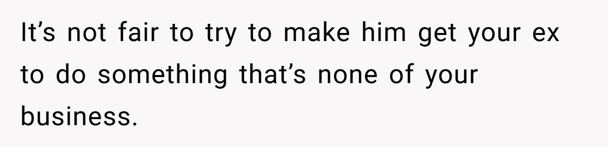 It’s not fair to try to make him get your ex to do something that’s none of your business.