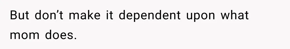 But don’t make it dependent upon what mom does.