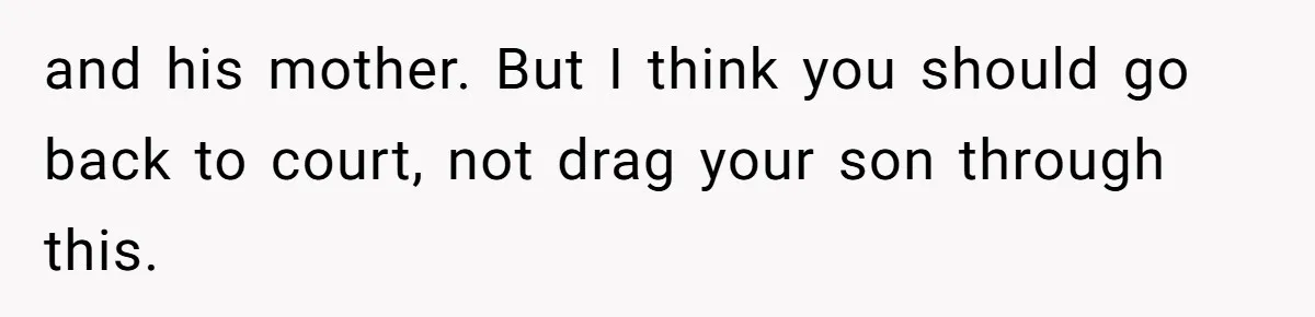 and his mother. But I think you should go back to court, not drag your son through this.