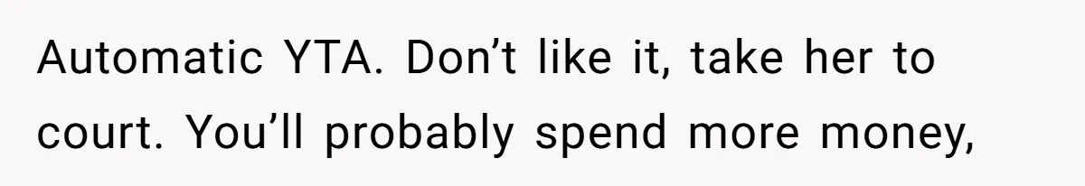 Automatic YTA. Don’t like it, take her to court. You’ll probably spend more money,