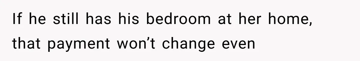 If he still has his bedroom at her home, that payment won’t change even