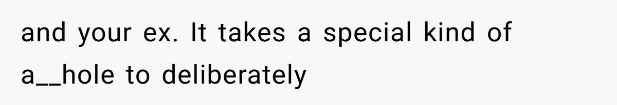 and your ex. It takes a special kind of a__hole to deliberately