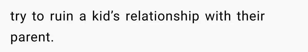 try to ruin a kid’s relationship with their parent.