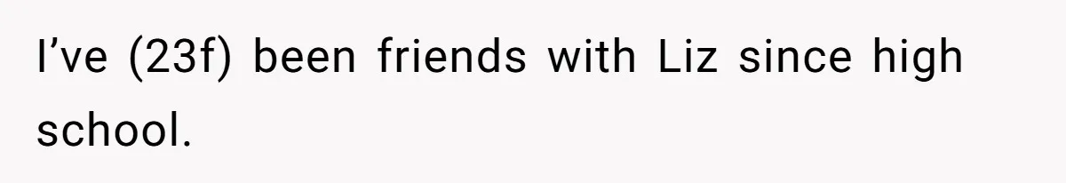 I’ve (23f) been friends with Liz since high school.