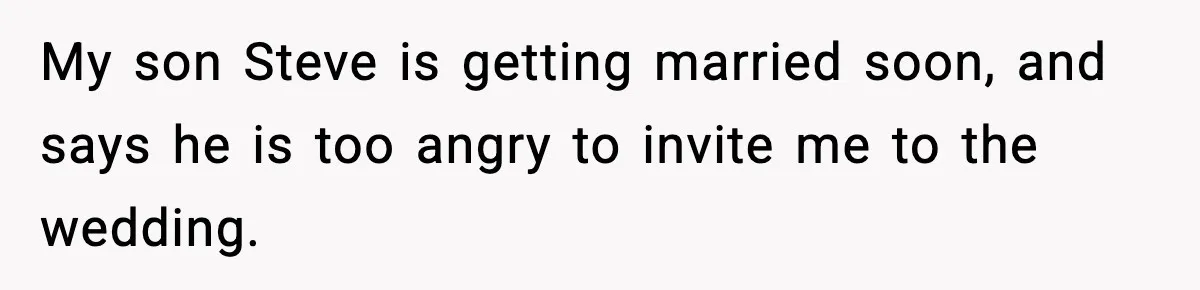 My son Steve is getting married soon, and says he is too angry to invite me to the wedding.