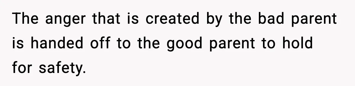 The anger that is created by the bad parent is handed off to the good parent to hold for safety.