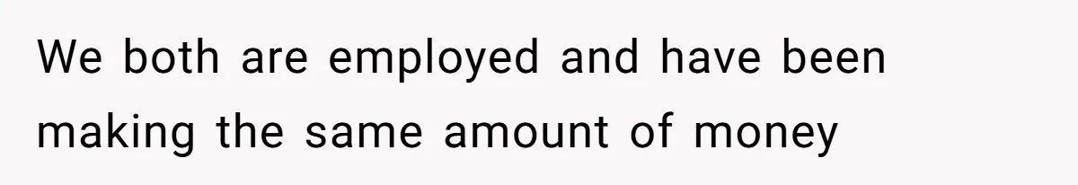 Woman Worked Years To Save $100K For House Purchase, Now Husband Says It Belongs To Both Of Them We both are employed and have been making the same amount of money