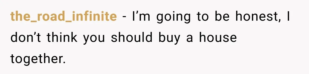Woman Worked Years To Save $100K For House Purchase, Now Husband Says It Belongs To Both Of Them the_road_infinite − I’m going to be honest, I don’t think you should buy a house together.