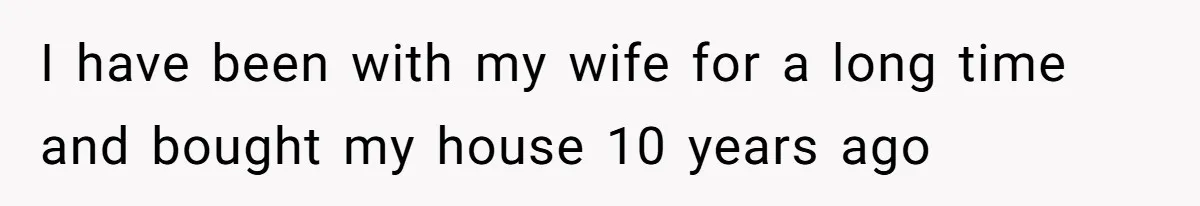 Woman Worked Years To Save $100K For House Purchase, Now Husband Says It Belongs To Both Of Them I have been with my wife for a long time and bought my house 10 years ago