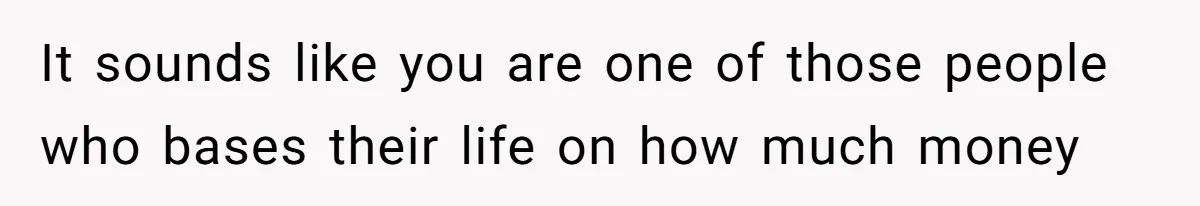 Woman Worked Years To Save $100K For House Purchase, Now Husband Says It Belongs To Both Of Them It sounds like you are one of those people who bases their life on how much money